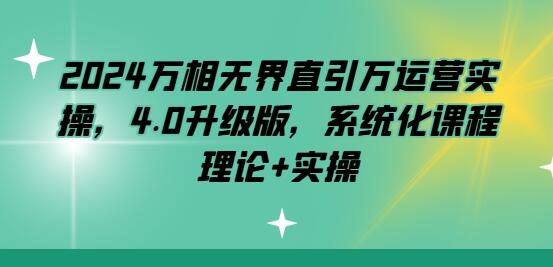 2024万相无界直引万运营实操，4.0升级版，系统化课程 理论+实操-七哥资源网 - 全网最全创业项目资源