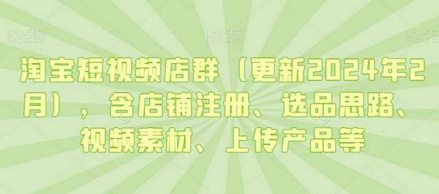 淘宝短视频店群（更新2024年2月），含店铺注册、选品思路、视频素材、上传产品等-七哥资源网 - 全网最全创业项目资源