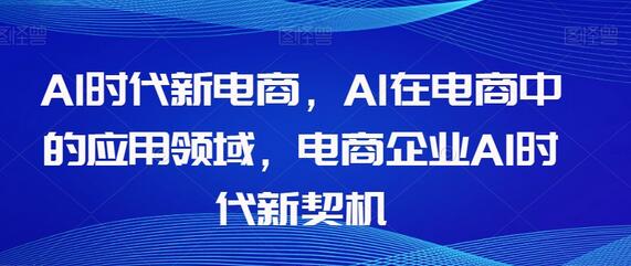 Al时代新电商，Al在电商中的应用领域，电商企业AI时代新契机-七哥资源网 - 全网最全创业项目资源