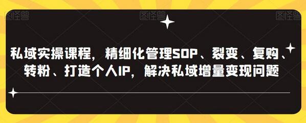 私域实操课程，精细化管理SOP、裂变、复购、转粉、打造个人IP，解决私域增量变现问题-七哥资源网 - 全网最全创业项目资源