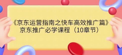 京东运营指南之快车高效推广篇，京东推广必学课程（10章节）-七哥资源网 - 全网最全创业项目资源