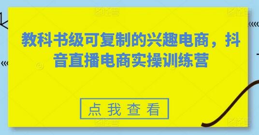 教科书级可复制的兴趣电商，抖音直播电商实操训练营-七哥资源网 - 全网最全创业项目资源