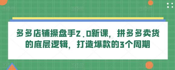 多多店铺操盘手2.0新课，拼多多卖货的底层逻辑，打造爆款的3个周期-七哥资源网 - 全网最全创业项目资源