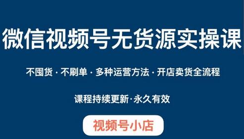 微信视频号小店无货源实操课程，​不囤货·不刷单·多种运营方法·开店卖货全流程-七哥资源网 - 全网最全创业项目资源