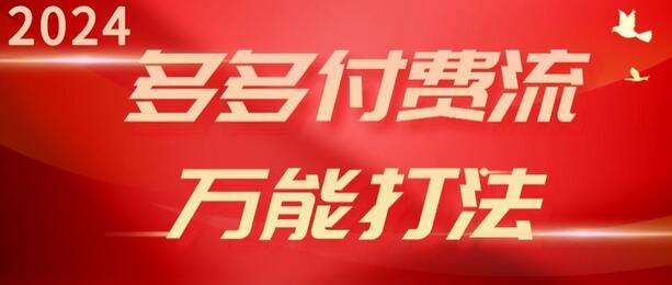 2024多多付费流万能打法、强付费起爆、流量逻辑、高转化、高投产-七哥资源网 - 全网最全创业项目资源
