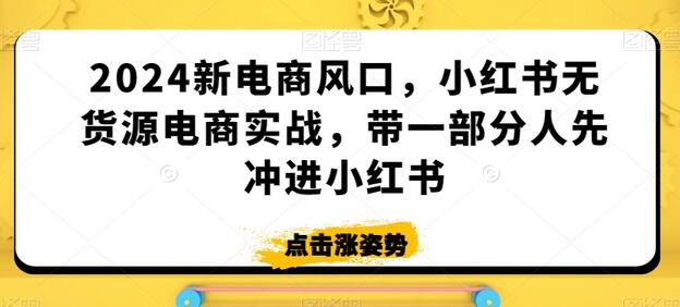 2024新电商风口，小红书无货源电商实战，带一部分人先冲进小红书-七哥资源网 - 全网最全创业项目资源