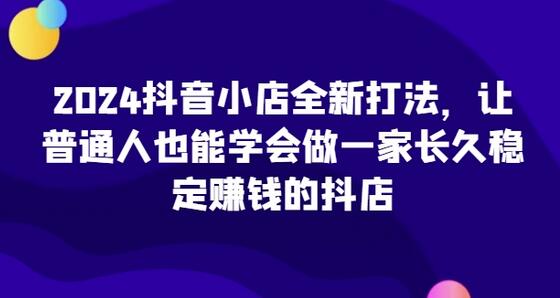 2024抖音小店全新打法，让普通人也能学会做一家长久稳定赚钱的抖店-七哥资源网 - 全网最全创业项目资源