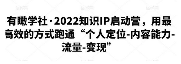 有瞰学社·2022知识IP启动营，用最高效的方式跑通“个人定位-内容能力-流量-变现”-七哥资源网 - 全网最全创业项目资源