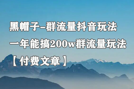 黑帽子-群流量抖音玩法，一年能搞200w群流量玩法【付费文章】-七哥资源网 - 全网最全创业项目资源