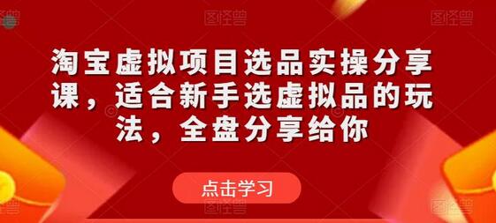 淘宝虚拟项目选品实操分享课，适合新手选虚拟品的玩法，全盘分享给你-七哥资源网 - 全网最全创业项目资源