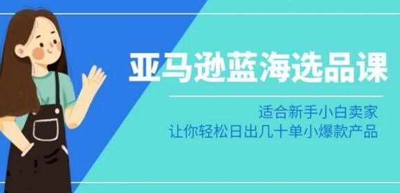 亚马逊-蓝海选品课：适合新手小白卖家，让你轻松日出几十单小爆款产品-七哥资源网 - 全网最全创业项目资源