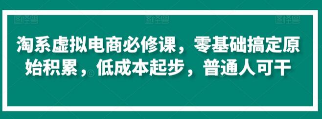 淘系虚拟电商必修课，零基础搞定原始积累，低成本起步，普通人可干-七哥资源网 - 全网最全创业项目资源