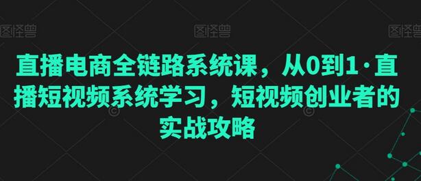 直播电商全链路系统课，从0到1·直播短视频系统学习，短视频创业者的实战攻略-七哥资源网 - 全网最全创业项目资源