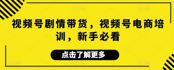 视频号剧情带货，视频号电商培训，新手必看-七哥资源网 - 全网最全创业项目资源