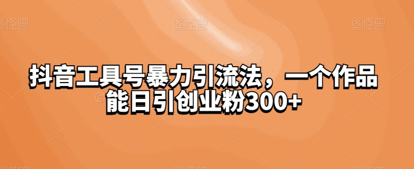 抖音工具号暴力引流法，一个作品能日引创业粉300+-七哥资源网 - 全网最全创业项目资源