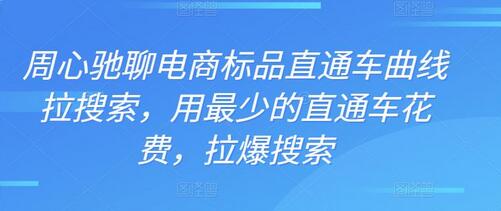 周心驰聊电商标品直通车曲线拉搜索，用最少的直通车花费，拉爆搜索-七哥资源网 - 全网最全创业项目资源