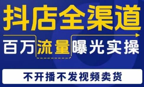 抖店全渠道百万流量曝光实操，不开播不发视频带货-七哥资源网 - 全网最全创业项目资源