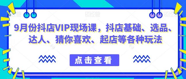 9月份抖店VIP现场课，抖音小店基础、选品、达人、猜你喜欢、起店等各种玩法-七哥资源网 - 全网最全创业项目资源