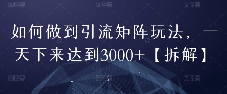 如何做到引流矩阵玩法，一天下来达到3000+【拆解】-七哥资源网 - 全网最全创业项目资源