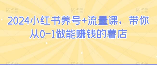 2024小红书养号+流量课，带你从0-1做能赚钱的薯店-七哥资源网 - 全网最全创业项目资源