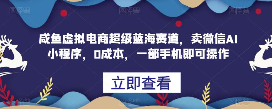 咸鱼虚拟电商超级蓝海赛道，卖微信AI小程序，0成本，一部手机即可操作-七哥资源网 - 全网最全创业项目资源