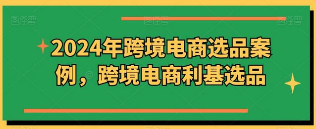 2024年跨境电商选品案例，跨境电商利基选品-七哥资源网 - 全网最全创业项目资源