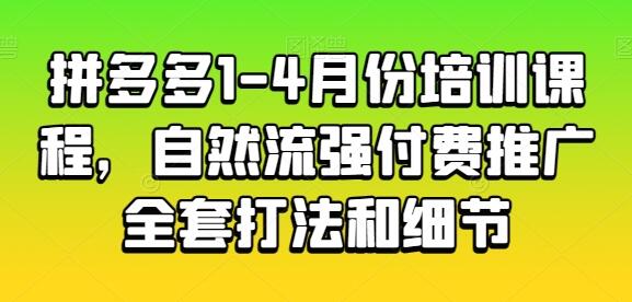 拼多多1-4月份培训课程，自然流强付费推广全套打法和细节-七哥资源网 - 全网最全创业项目资源