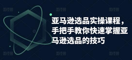 亚马逊选品实操课程，手把手教你快速掌握亚马逊选品的技巧-七哥资源网 - 全网最全创业项目资源