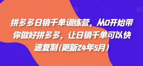 拼多多日销千单训练营，从0开始带你做好拼多多，让日销千单可以快速复制(更新24年5月)-七哥资源网 - 全网最全创业项目资源