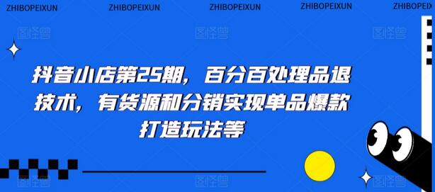 抖音小店第25期，百分百处理品退技术，有货源和分销实现单品爆款打造玩法等-七哥资源网 - 全网最全创业项目资源