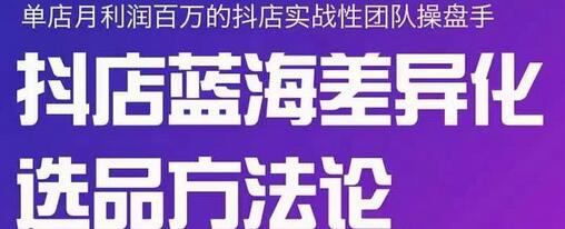 小卒抖店终极蓝海差异化选品方法论，全面介绍抖店无货源选品的所有方法-七哥资源网 - 全网最全创业项目资源