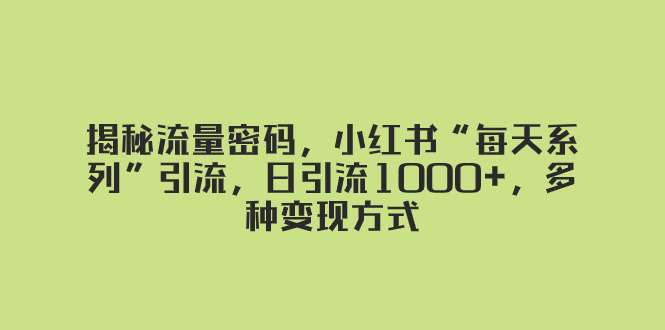 【无水印】揭秘流量密码，小红书“每天系列”引流，日引流1000+，多种变现方式-七哥资源网 - 全网最全创业项目资源