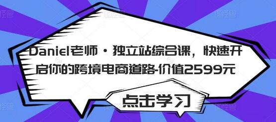 Daniel老师·独立站综合课，快速开启你的跨境电商道路-价值2599元-七哥资源网 - 全网最全创业项目资源