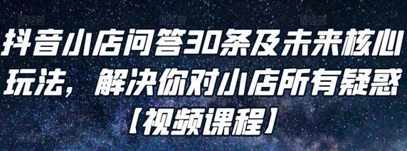 抖音小店问答30条及未来核心玩法，解决你对小店所有疑惑【视频课程】-七哥资源网 - 全网最全创业项目资源