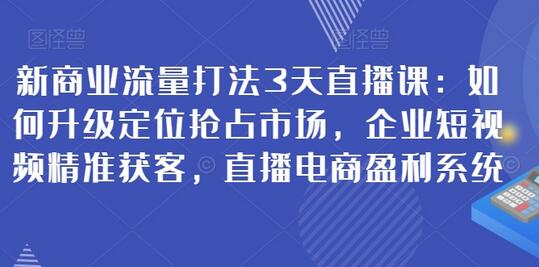 新商业流量打法3天直播课：如何升级定位抢占市场，企业短视频精准获客，直播电商盈利系统-七哥资源网 - 全网最全创业项目资源