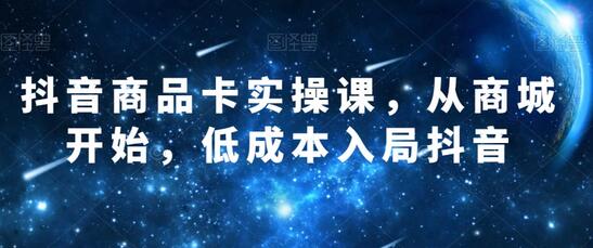 抖音商品卡实操课，从商城开始，低成本入局抖音-七哥资源网 - 全网最全创业项目资源