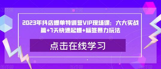 2023年抖店爆单特训营VIP现场课：六大实战篇+7天快速起爆+标签暴力玩法-七哥资源网 - 全网最全创业项目资源