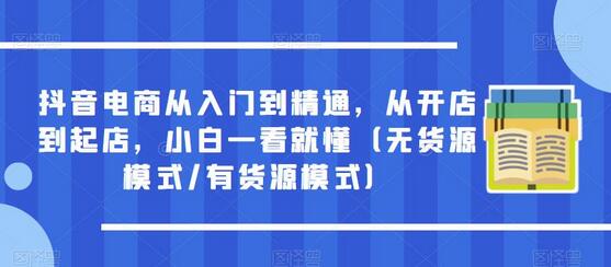 抖音电商从入门到精通，从开店到起店，小白一看就懂（无货源模式/有货源模式）-七哥资源网 - 全网最全创业项目资源