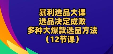 暴利选品大课：选品决定成败，教你多种大爆款选品方法(12节课)-七哥资源网 - 全网最全创业项目资源