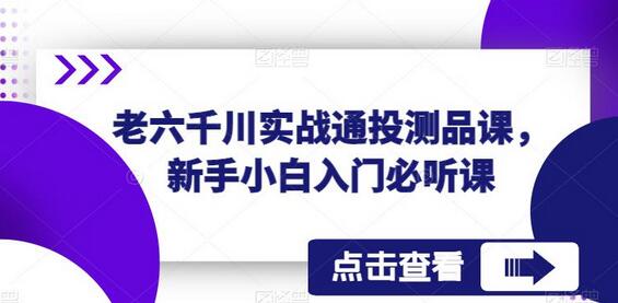 老六千川实战通投测品课，新手小白入门必听课-七哥资源网 - 全网最全创业项目资源