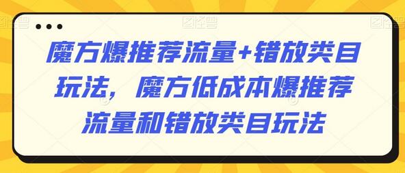 魔方爆推荐流量+错放类目玩法，魔方低成本爆推荐流量和错放类目玩法-七哥资源网 - 全网最全创业项目资源