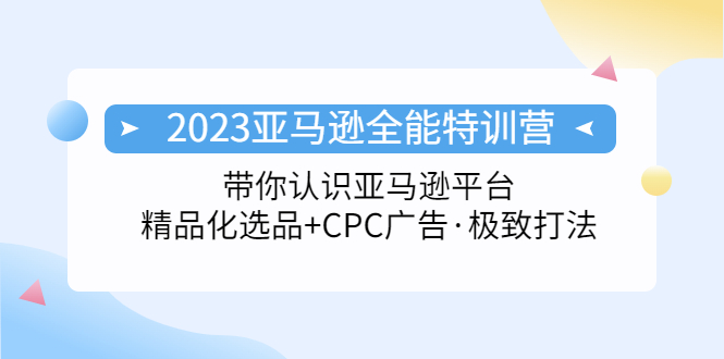 2023亚马逊全能特训营：玩转亚马逊平台+精品化·选品+CPC广告·极致打法-七哥资源网 - 全网最全创业项目资源