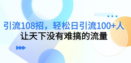 引流108招，轻松日引流100+人，让天下没有难搞的流量【更新】-七哥资源网 - 全网最全创业项目资源