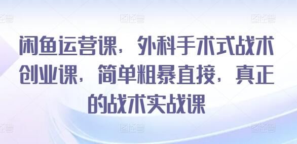 闲鱼运营课，外科手术式战术创业课，简单粗暴直接，真正的战术实战课-七哥资源网 - 全网最全创业项目资源