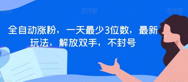 全自动涨粉，一天最少3位数，最新玩法，解放双手，不封号-七哥资源网 - 全网最全创业项目资源