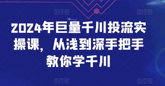 2024年巨量千川投流实操课，从浅到深手把手教你学千川-七哥资源网 - 全网最全创业项目资源