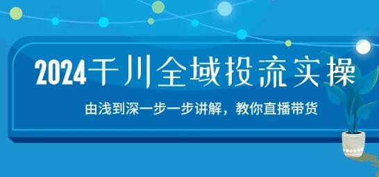 2024千川全域投流精品实操：由谈到深一步一步讲解，教你直播带货-15节-七哥资源网 - 全网最全创业项目资源