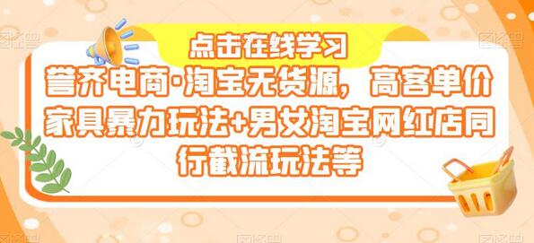 誉齐电商·淘宝无货源，高客单价家具暴力玩法+男女淘宝网红店同行截流玩法等-七哥资源网 - 全网最全创业项目资源