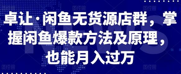 卓让·闲鱼无货源店群，掌握闲鱼爆款方法及原理，也能月入过万-七哥资源网 - 全网最全创业项目资源