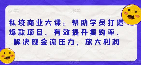 私域商业大课：帮助学员打造爆款项目，有效提升复购率，解决现金流压力，放大利润-七哥资源网 - 全网最全创业项目资源